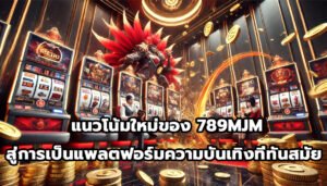 แนวโน้มใหม่ของ 789MJM สู่การเป็นแพลตฟอร์มความบันเทิงที่ทันสมัย -13